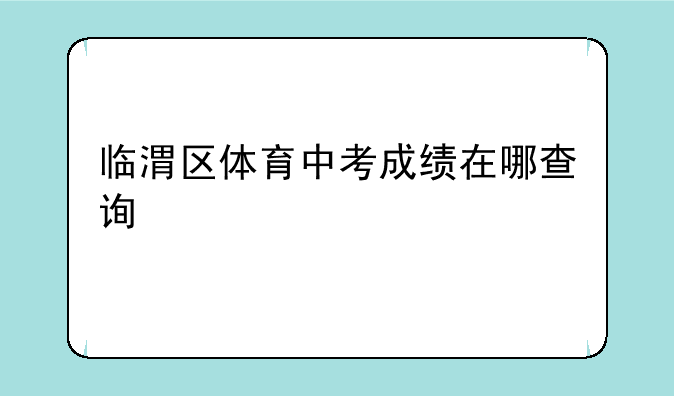 临渭区体育中考成绩在哪查询