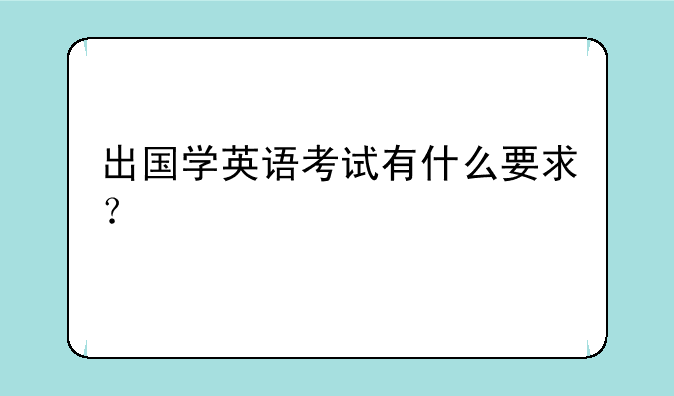 出国学英语考试有什么要求？