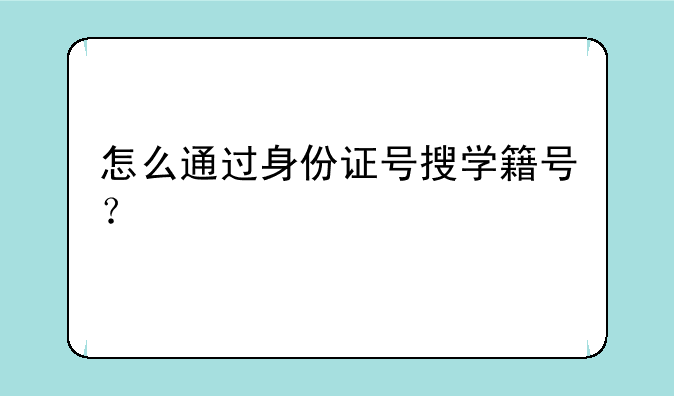 怎么通过身份证号搜学籍号？
