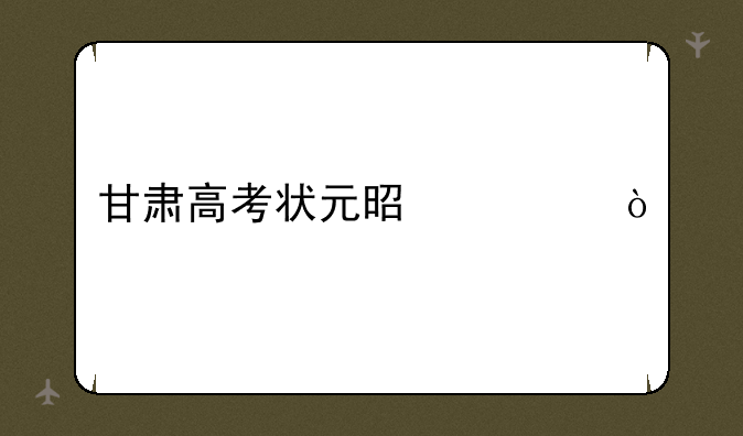 甘肃高考状元是谁？