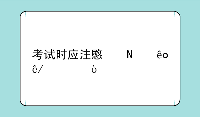 考试时应注意哪些事情？