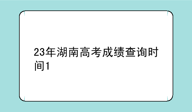 23年湖南高考成绩查询时间1