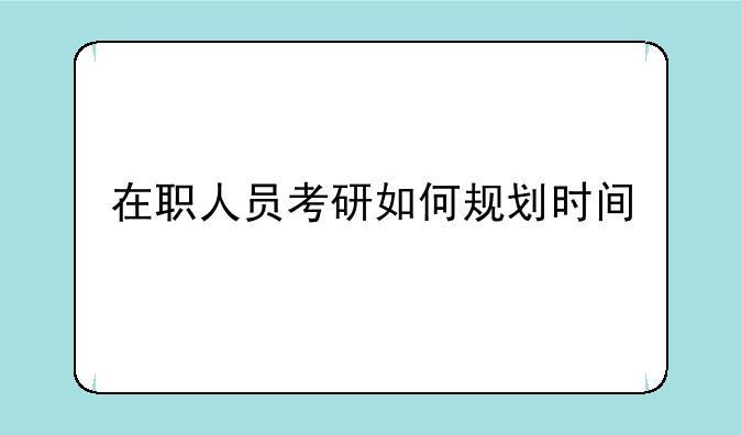 在职人员考研如何规划时间