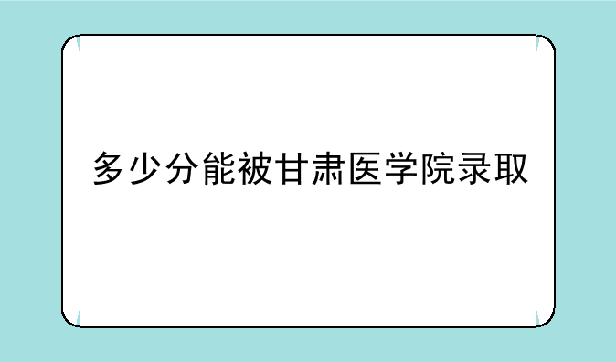 多少分能被甘肃医学院录取