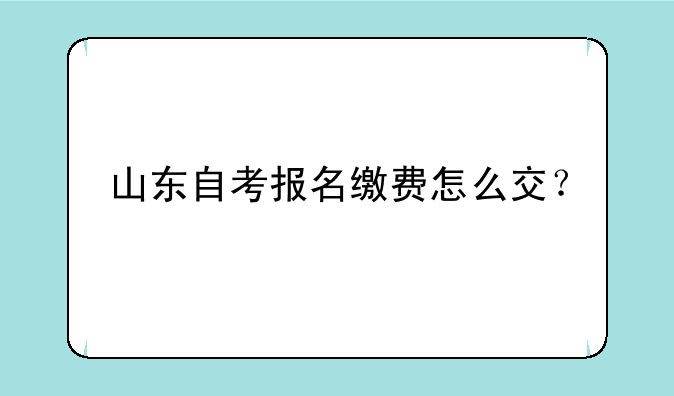 山东自考报名缴费怎么交？