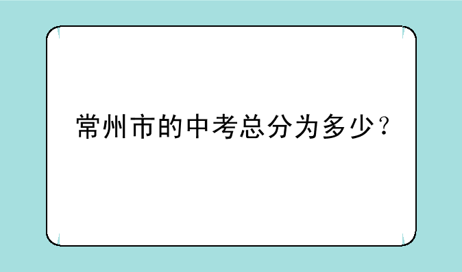 常州市的中考总分为多少？