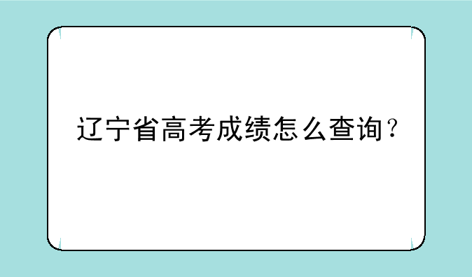 辽宁省高考成绩怎么查询？