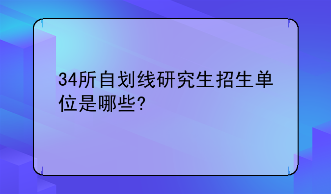 34所自划线研究生招生单位是哪些?