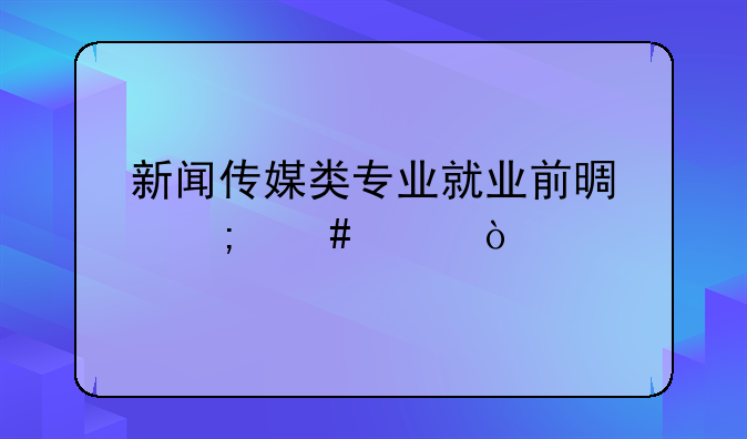 新闻传媒类专业就业前景怎么样？