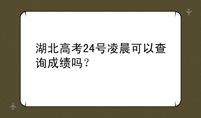 湖北高考24号凌晨可以查询成绩吗？