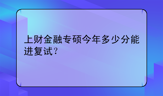 上财金融专硕今年多少分能进复试？