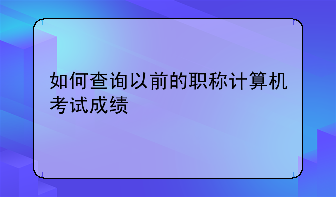 如何查询以前的职称计算机考试成绩