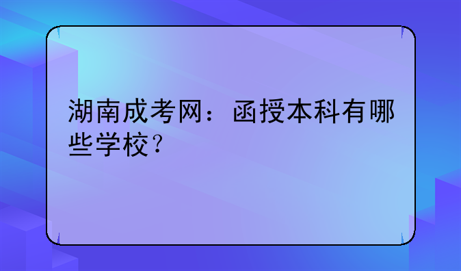 湖南成考网：函授本科有哪些学校？