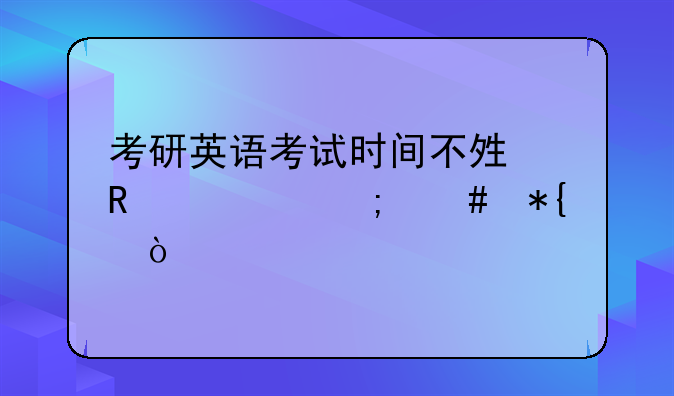 考研英语考试时间不够用该怎么办？