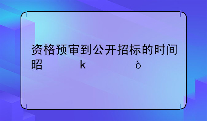 资格预审到公开招标的时间是多久？