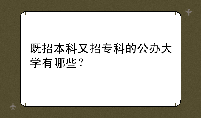既招本科又招专科的公办大学有哪些？