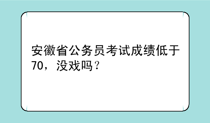 安徽省公务员考试成绩低于70，没戏吗？