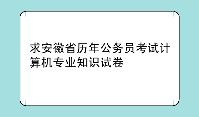 求安徽省历年公务员考试计算机专业知识试卷