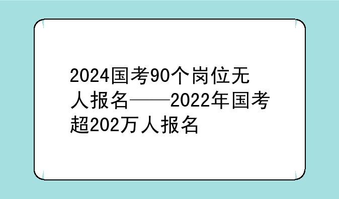 2024国考90个岗位无人报名——2022年国考超202万人报名