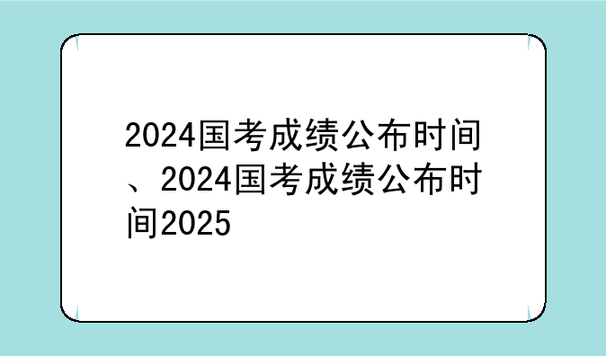2024国考成绩公布时间、2024国考成绩公布时间2025