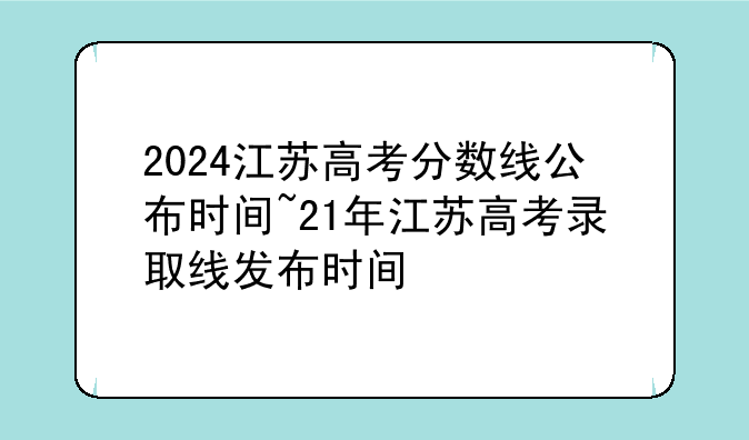 2024江苏高考分数线公布时间~21年江苏高考录取线发布时间