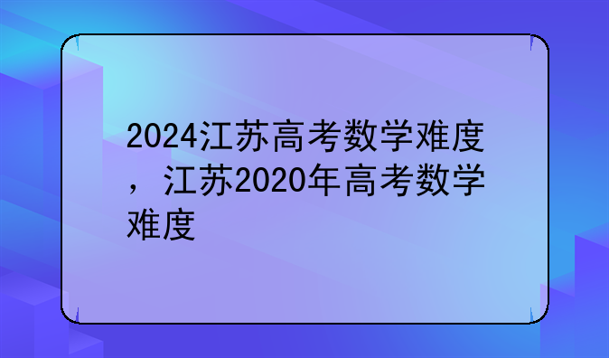 2024江苏高考数学难度，江苏2020年高考数学难度