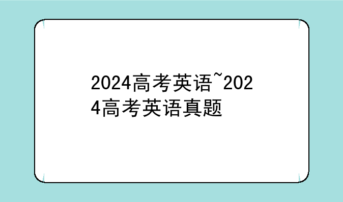 2024高考英语~2024高考英语真题