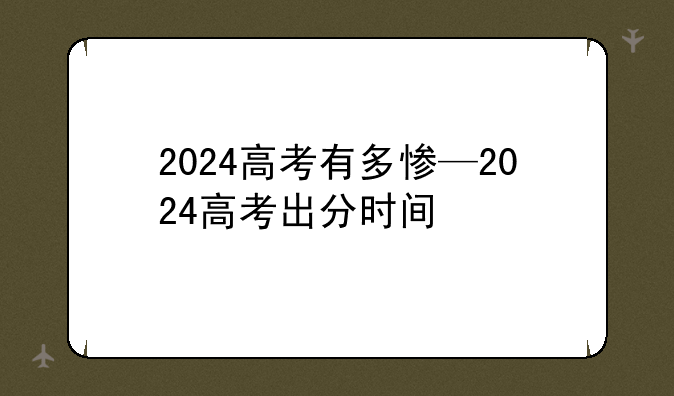 2024高考有多惨—2024高考出分时间