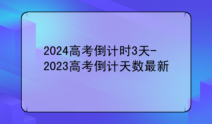 2024高考倒计时3天-2023高考倒计天数最新