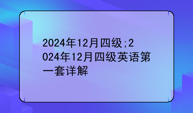 2024年12月四级;2024年12月四级英语第一套详解