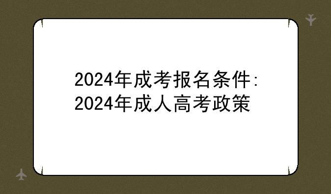 2024年成考报名条件:2024年成人高考政策