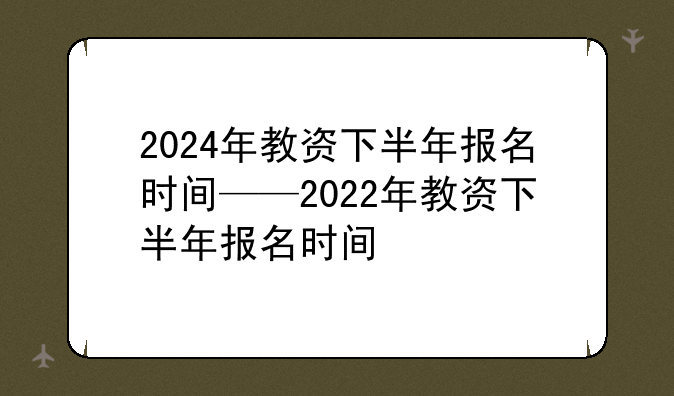 2024年教资下半年报名时间——2022年教资下半年报名时间
