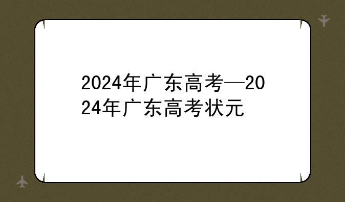 2024年广东高考—2024年广东高考状元