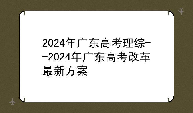 2024年广东高考理综--2024年广东高考改革最新方案