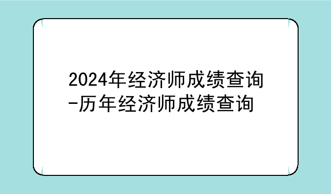 2024年经济师成绩查询-历年经济师成绩查询