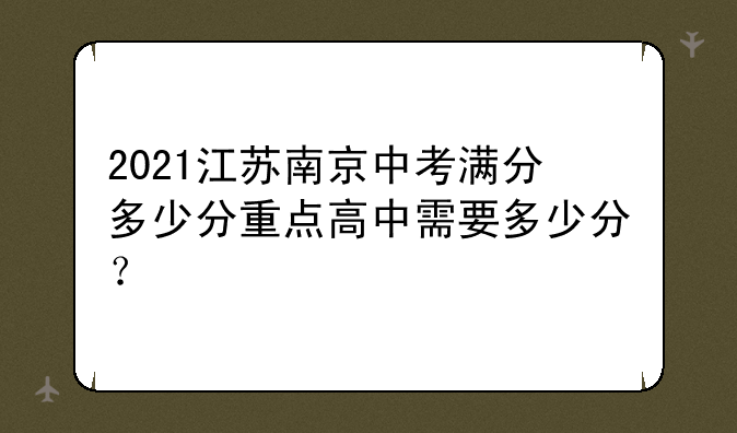 2021江苏南京中考满分多少分重点高中需要多少分？