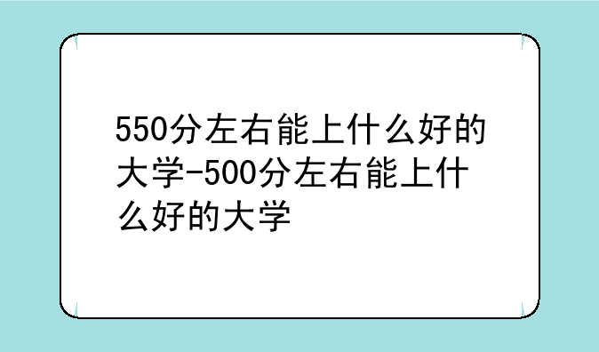 550分左右能上什么好的大学-500分左右能上什么好的大学