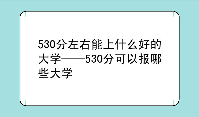 530分左右能上什么好的大学——530分可以报哪些大学