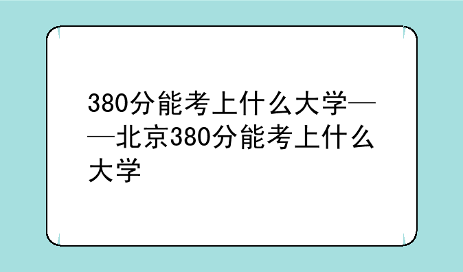 380分能考上什么大学——北京380分能考上什么大学