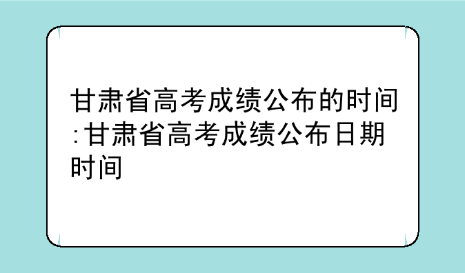 甘肃省高考成绩公布的时间:甘肃省高考成绩公布日期时间