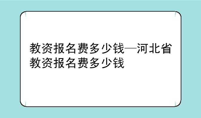 教资报名费多少钱—河北省教资报名费多少钱