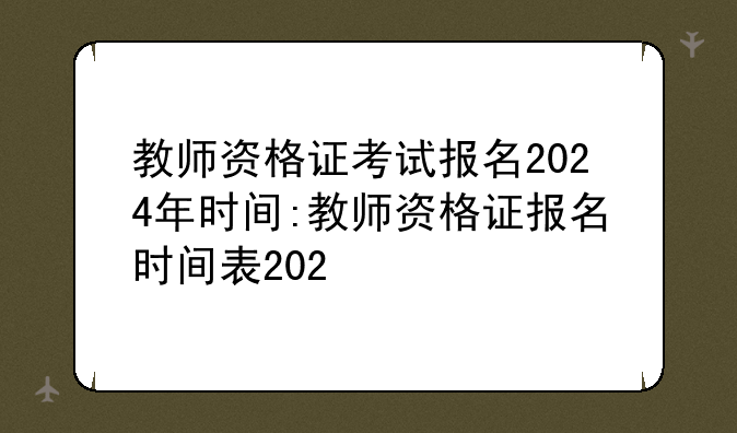 教师资格证考试报名2024年时间:教师资格证报名时间表202