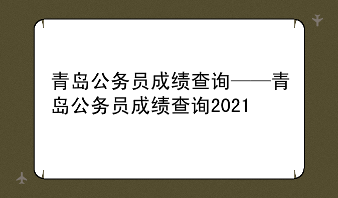 青岛公务员成绩查询——青岛公务员成绩查询2021
