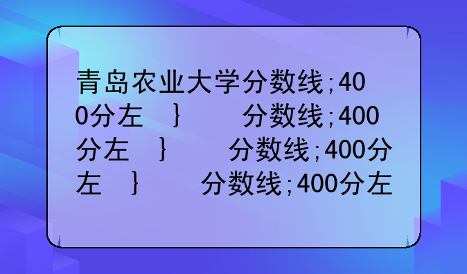 青岛农业大学分数线;400分左右的农业大学