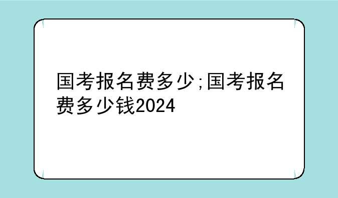国考报名费多少;国考报名费多少钱2024