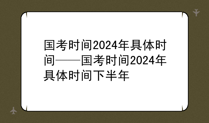 国考时间2024年具体时间——国考时间2024年具体时间下半年