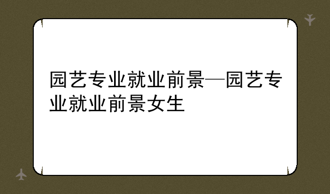 园艺专业就业前景—园艺专业就业前景女生