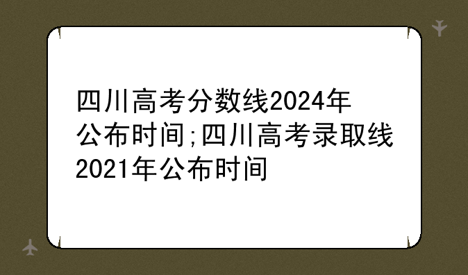 四川高考分数线2024年公布时间;四川高考录取线2021年公布时间