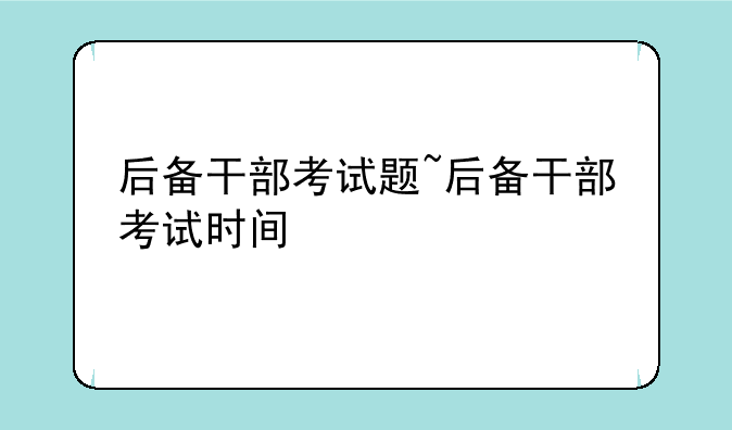 后备干部考试题~后备干部考试时间