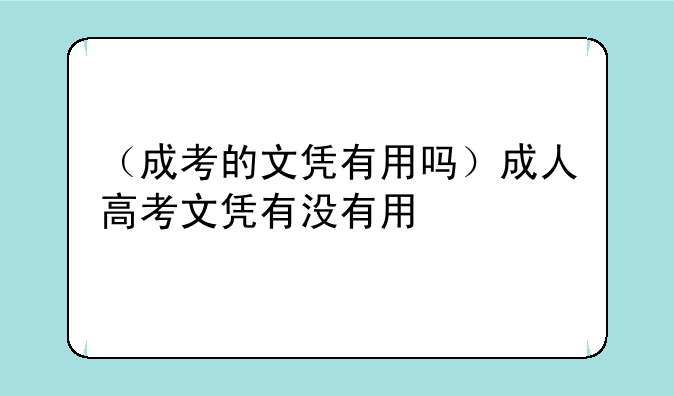 （成考的文凭有用吗）成人高考文凭有没有用